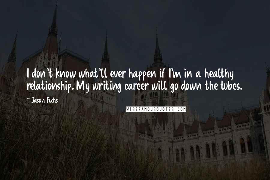 Jason Fuchs Quotes: I don't know what'll ever happen if I'm in a healthy relationship. My writing career will go down the tubes.