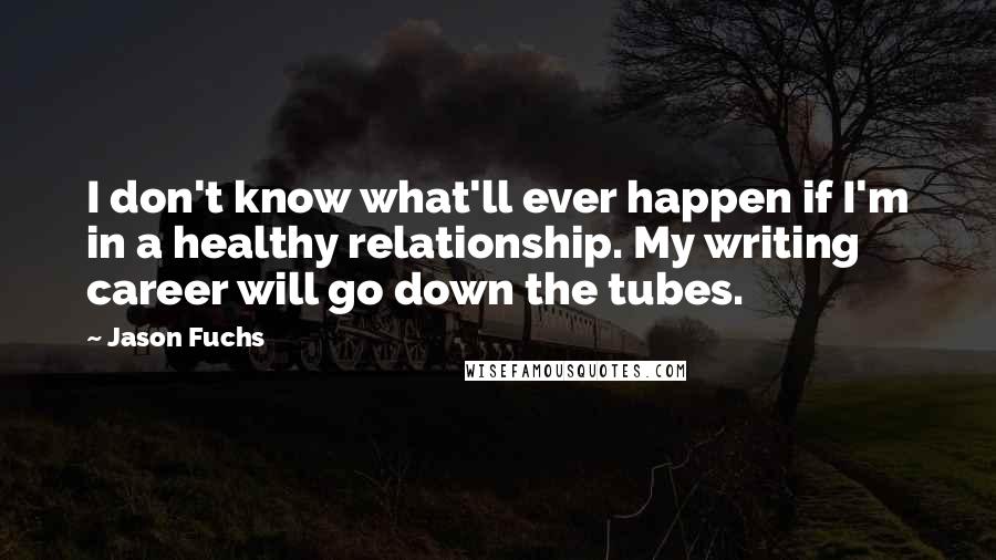 Jason Fuchs Quotes: I don't know what'll ever happen if I'm in a healthy relationship. My writing career will go down the tubes.