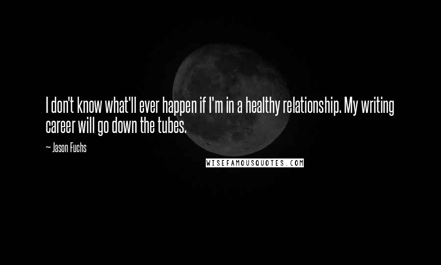 Jason Fuchs Quotes: I don't know what'll ever happen if I'm in a healthy relationship. My writing career will go down the tubes.