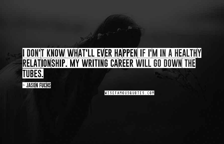 Jason Fuchs Quotes: I don't know what'll ever happen if I'm in a healthy relationship. My writing career will go down the tubes.