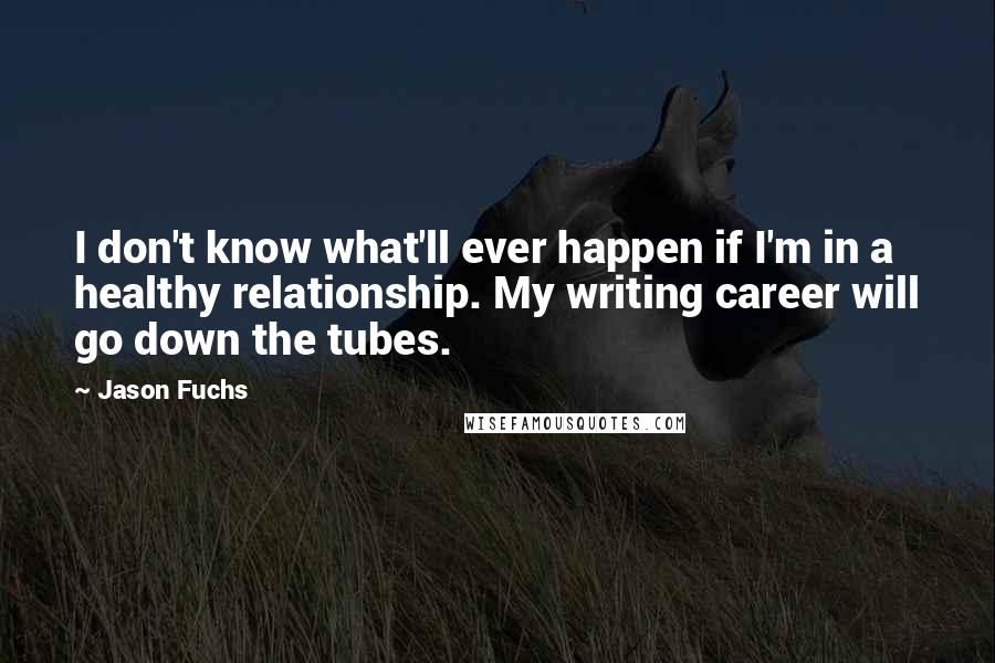 Jason Fuchs Quotes: I don't know what'll ever happen if I'm in a healthy relationship. My writing career will go down the tubes.