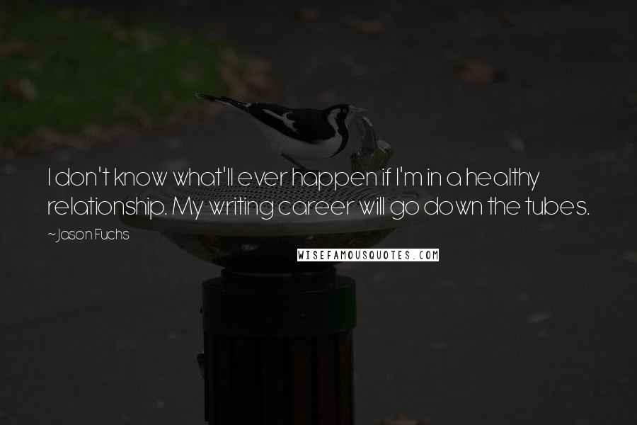 Jason Fuchs Quotes: I don't know what'll ever happen if I'm in a healthy relationship. My writing career will go down the tubes.