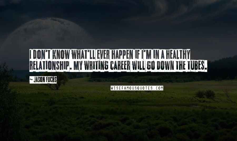 Jason Fuchs Quotes: I don't know what'll ever happen if I'm in a healthy relationship. My writing career will go down the tubes.