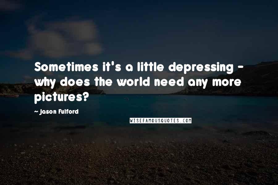 Jason Fulford Quotes: Sometimes it's a little depressing - why does the world need any more pictures?