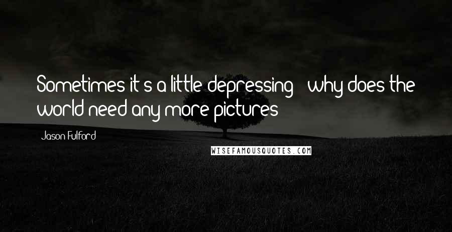 Jason Fulford Quotes: Sometimes it's a little depressing - why does the world need any more pictures?