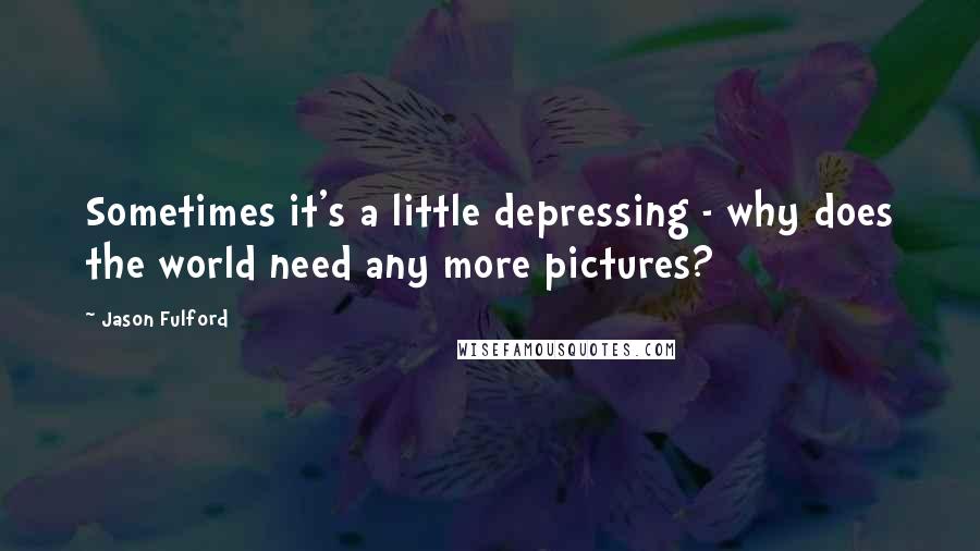 Jason Fulford Quotes: Sometimes it's a little depressing - why does the world need any more pictures?