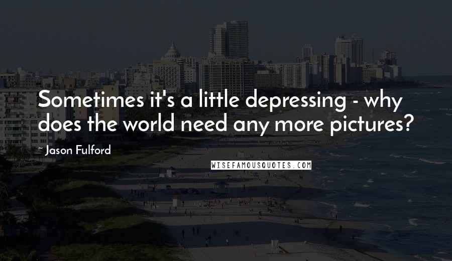 Jason Fulford Quotes: Sometimes it's a little depressing - why does the world need any more pictures?