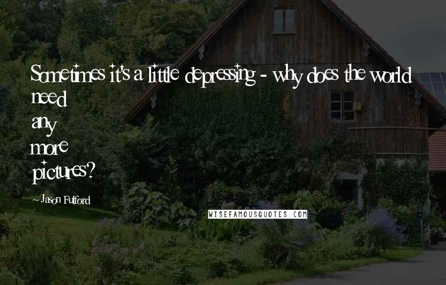 Jason Fulford Quotes: Sometimes it's a little depressing - why does the world need any more pictures?