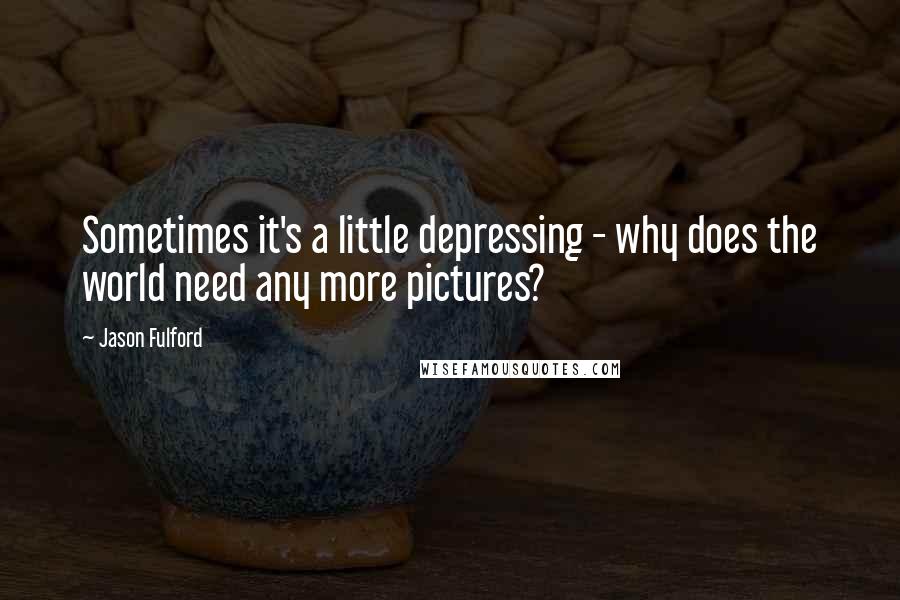Jason Fulford Quotes: Sometimes it's a little depressing - why does the world need any more pictures?