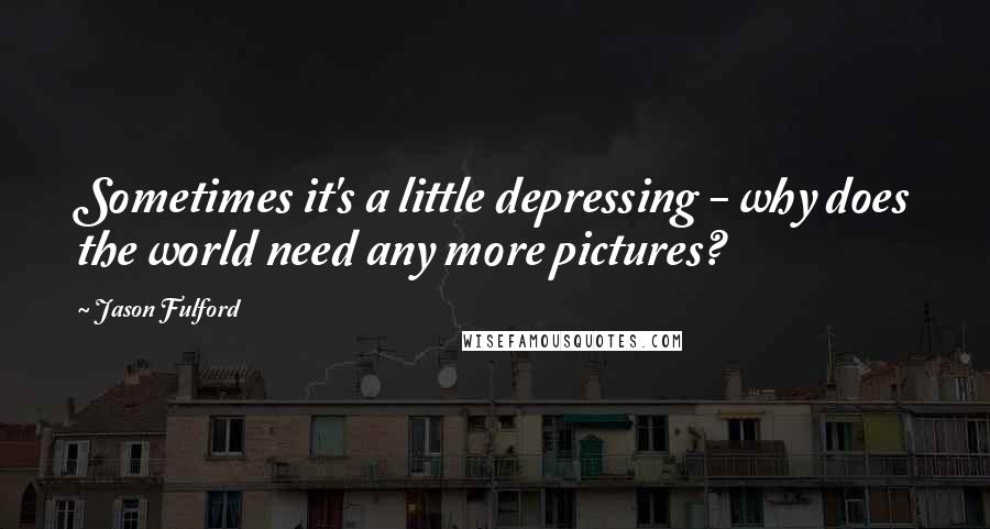 Jason Fulford Quotes: Sometimes it's a little depressing - why does the world need any more pictures?