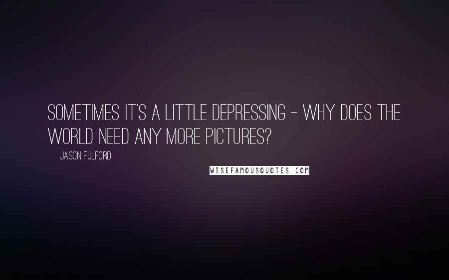 Jason Fulford Quotes: Sometimes it's a little depressing - why does the world need any more pictures?