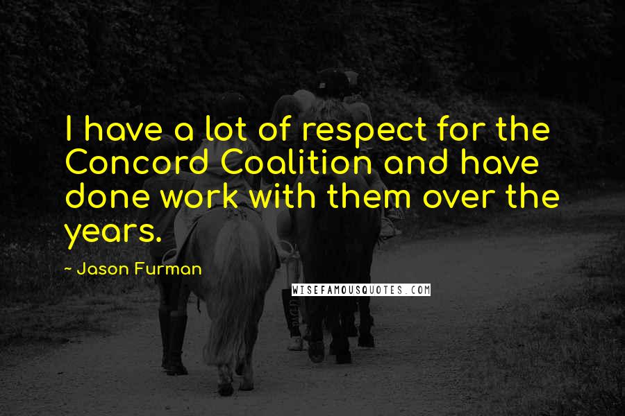 Jason Furman Quotes: I have a lot of respect for the Concord Coalition and have done work with them over the years.