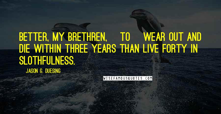 Jason G. Duesing Quotes: Better, my brethren, [to] wear out and die within three years than live forty in slothfulness.