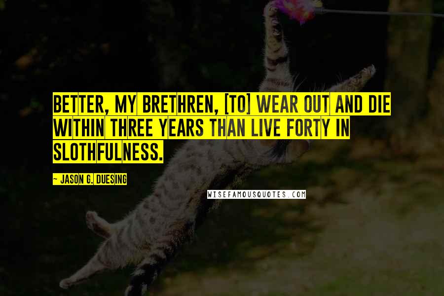 Jason G. Duesing Quotes: Better, my brethren, [to] wear out and die within three years than live forty in slothfulness.