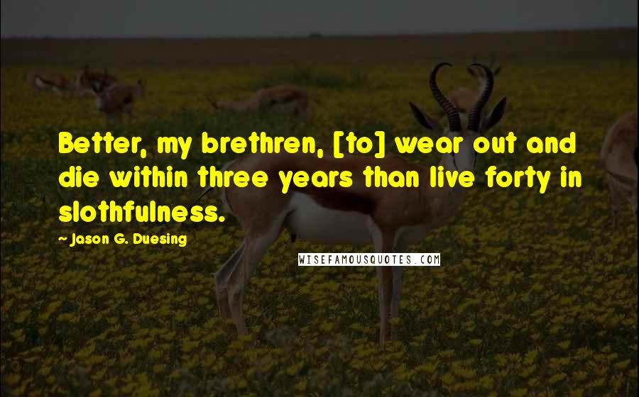 Jason G. Duesing Quotes: Better, my brethren, [to] wear out and die within three years than live forty in slothfulness.