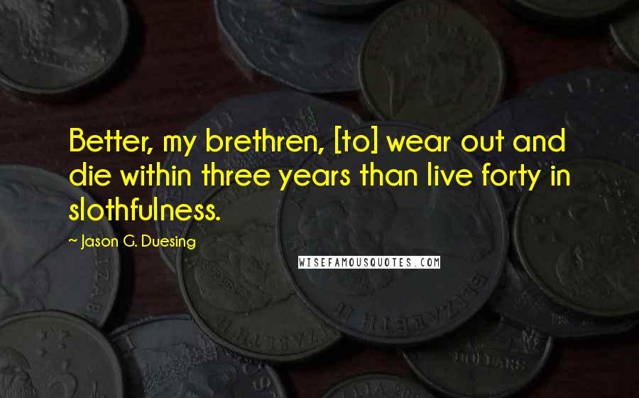 Jason G. Duesing Quotes: Better, my brethren, [to] wear out and die within three years than live forty in slothfulness.