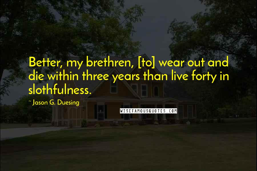 Jason G. Duesing Quotes: Better, my brethren, [to] wear out and die within three years than live forty in slothfulness.