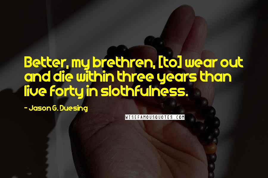 Jason G. Duesing Quotes: Better, my brethren, [to] wear out and die within three years than live forty in slothfulness.