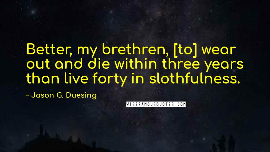 Jason G. Duesing Quotes: Better, my brethren, [to] wear out and die within three years than live forty in slothfulness.
