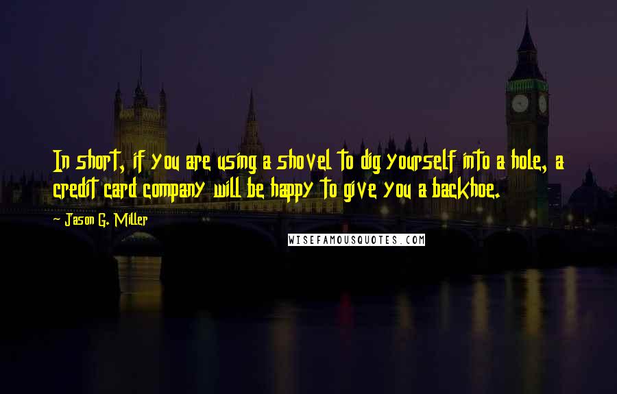 Jason G. Miller Quotes: In short, if you are using a shovel to dig yourself into a hole, a credit card company will be happy to give you a backhoe.