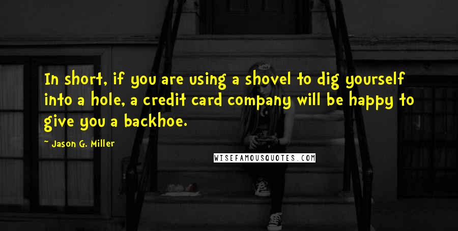 Jason G. Miller Quotes: In short, if you are using a shovel to dig yourself into a hole, a credit card company will be happy to give you a backhoe.