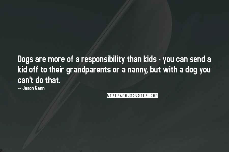 Jason Gann Quotes: Dogs are more of a responsibility than kids - you can send a kid off to their grandparents or a nanny, but with a dog you can't do that.
