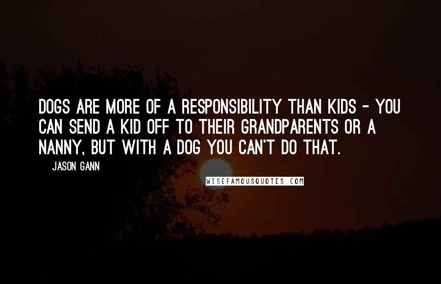 Jason Gann Quotes: Dogs are more of a responsibility than kids - you can send a kid off to their grandparents or a nanny, but with a dog you can't do that.