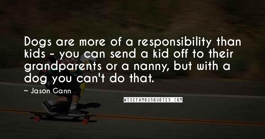 Jason Gann Quotes: Dogs are more of a responsibility than kids - you can send a kid off to their grandparents or a nanny, but with a dog you can't do that.