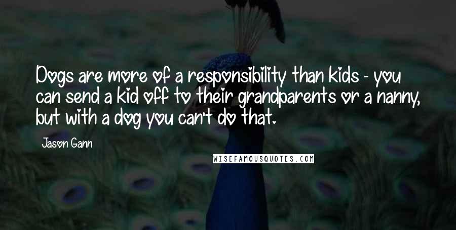 Jason Gann Quotes: Dogs are more of a responsibility than kids - you can send a kid off to their grandparents or a nanny, but with a dog you can't do that.