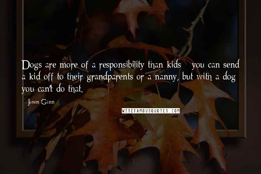 Jason Gann Quotes: Dogs are more of a responsibility than kids - you can send a kid off to their grandparents or a nanny, but with a dog you can't do that.