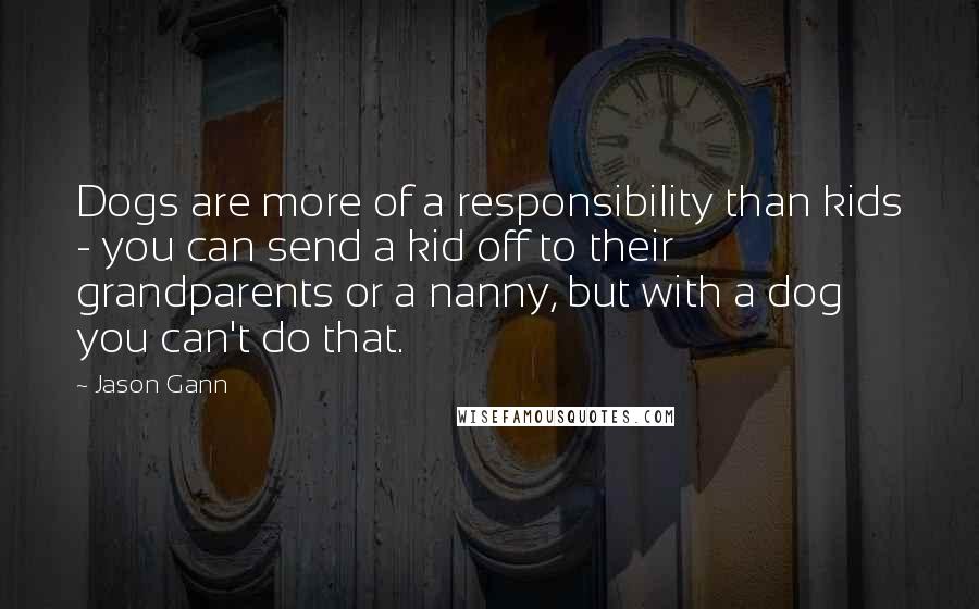 Jason Gann Quotes: Dogs are more of a responsibility than kids - you can send a kid off to their grandparents or a nanny, but with a dog you can't do that.