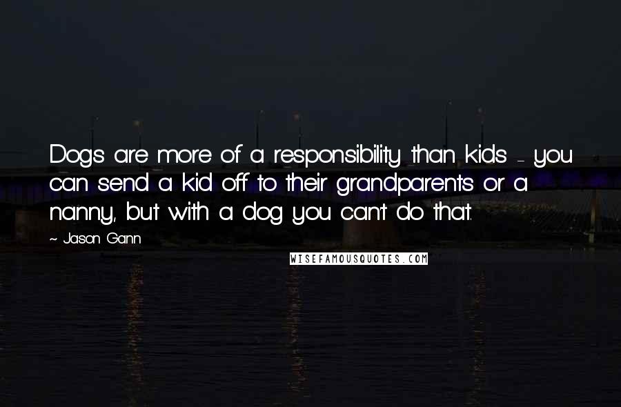 Jason Gann Quotes: Dogs are more of a responsibility than kids - you can send a kid off to their grandparents or a nanny, but with a dog you can't do that.