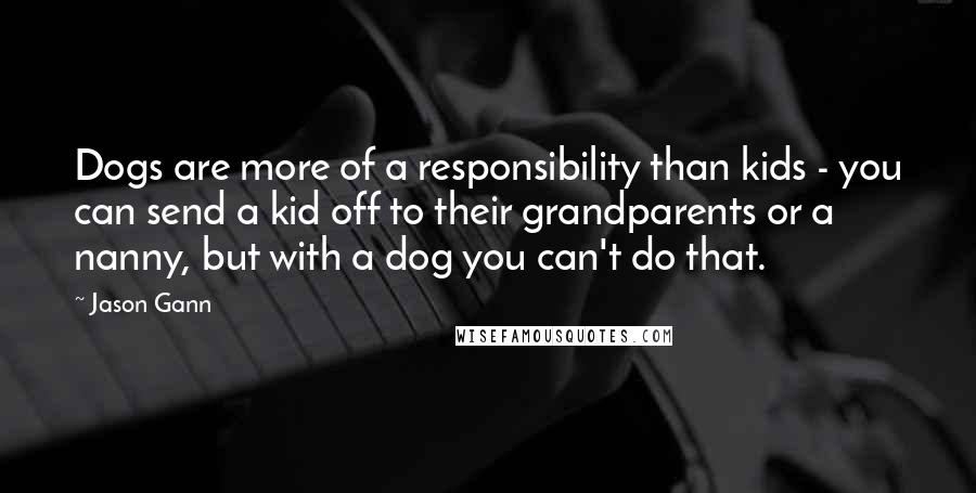 Jason Gann Quotes: Dogs are more of a responsibility than kids - you can send a kid off to their grandparents or a nanny, but with a dog you can't do that.