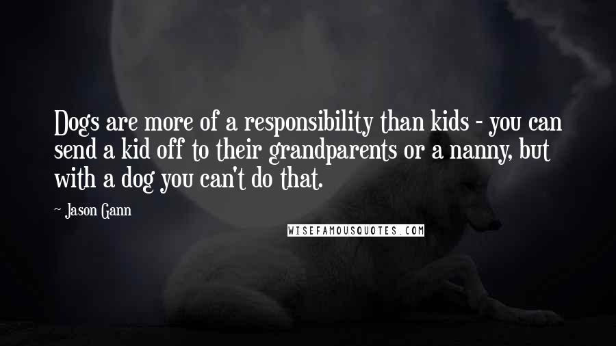 Jason Gann Quotes: Dogs are more of a responsibility than kids - you can send a kid off to their grandparents or a nanny, but with a dog you can't do that.