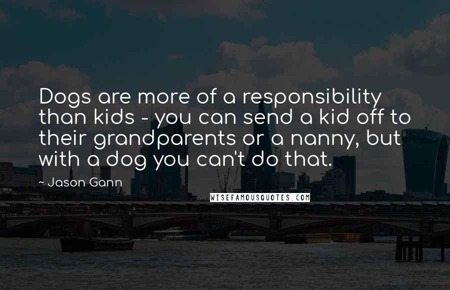 Jason Gann Quotes: Dogs are more of a responsibility than kids - you can send a kid off to their grandparents or a nanny, but with a dog you can't do that.