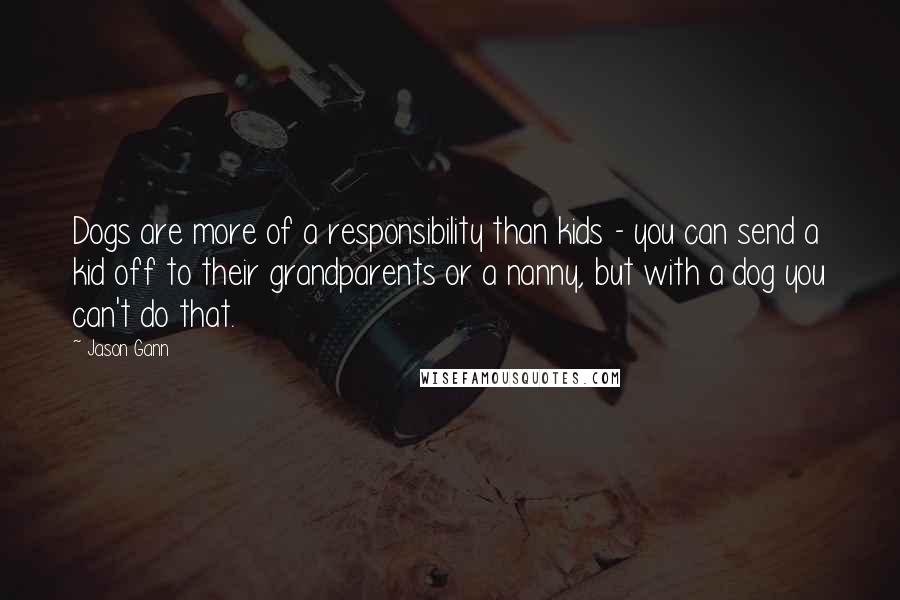 Jason Gann Quotes: Dogs are more of a responsibility than kids - you can send a kid off to their grandparents or a nanny, but with a dog you can't do that.