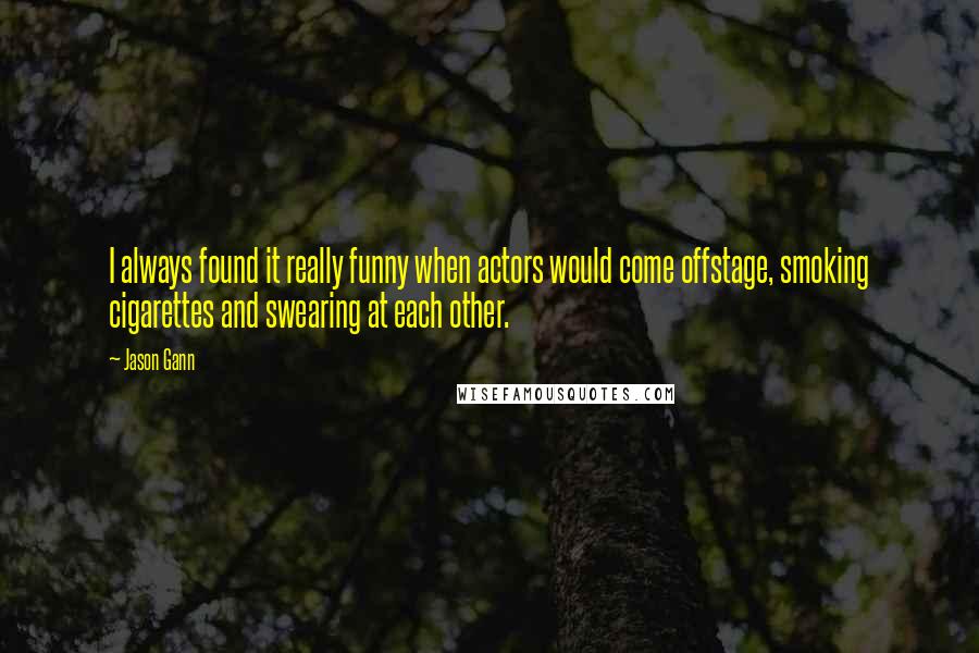 Jason Gann Quotes: I always found it really funny when actors would come offstage, smoking cigarettes and swearing at each other.