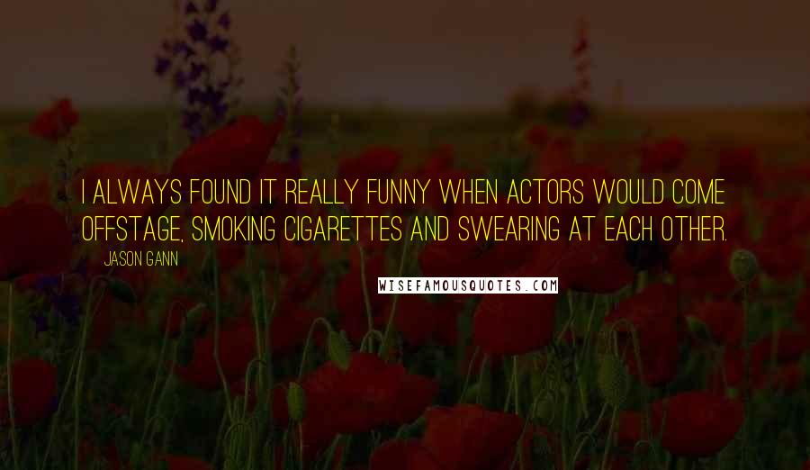 Jason Gann Quotes: I always found it really funny when actors would come offstage, smoking cigarettes and swearing at each other.