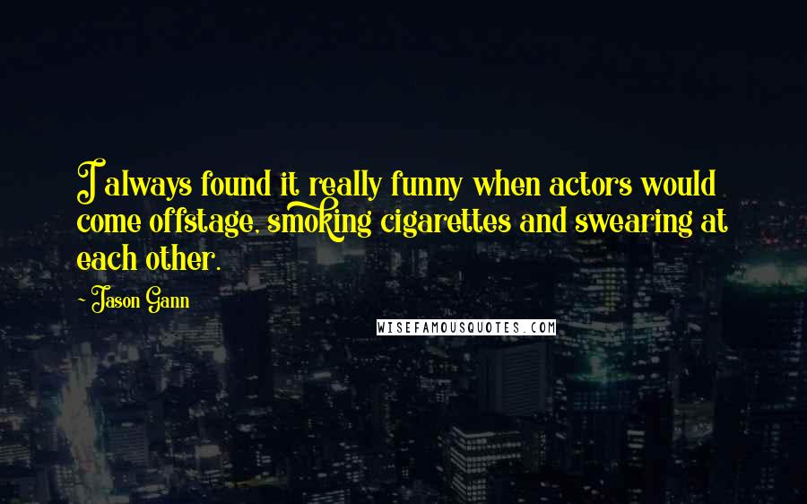 Jason Gann Quotes: I always found it really funny when actors would come offstage, smoking cigarettes and swearing at each other.