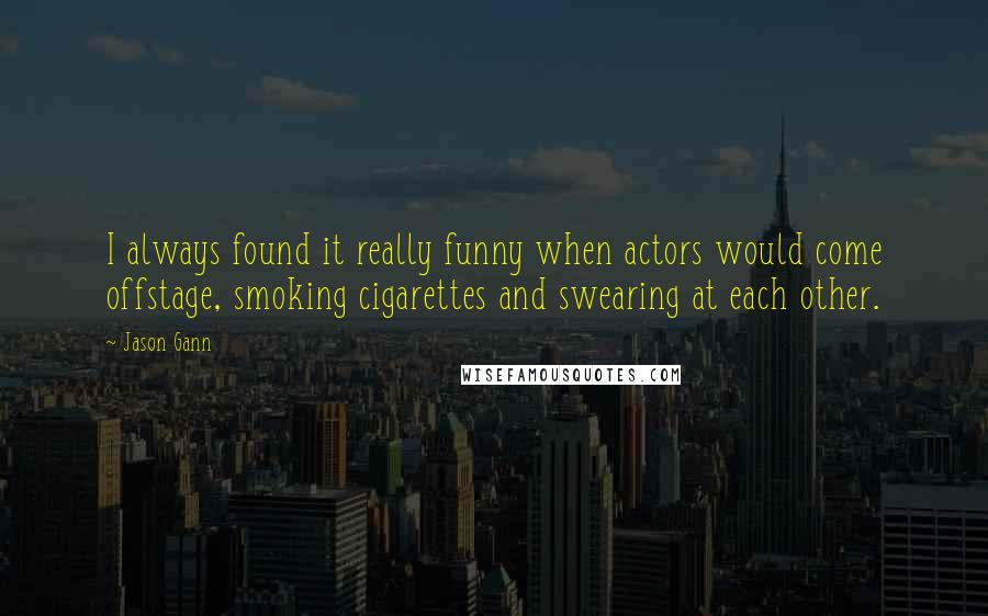 Jason Gann Quotes: I always found it really funny when actors would come offstage, smoking cigarettes and swearing at each other.