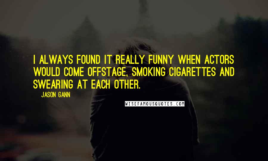 Jason Gann Quotes: I always found it really funny when actors would come offstage, smoking cigarettes and swearing at each other.