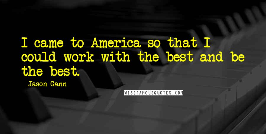 Jason Gann Quotes: I came to America so that I could work with the best and be the best.