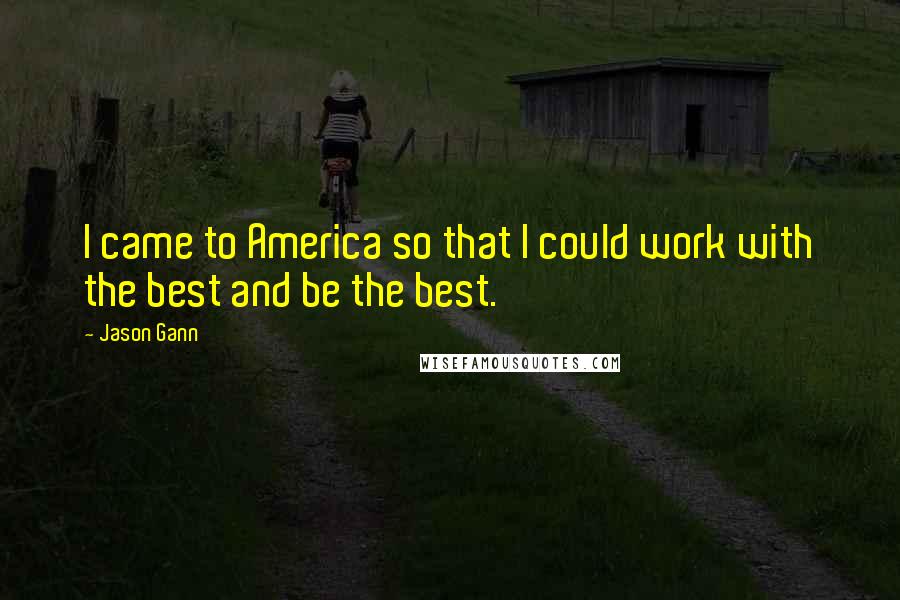 Jason Gann Quotes: I came to America so that I could work with the best and be the best.