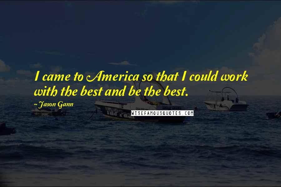 Jason Gann Quotes: I came to America so that I could work with the best and be the best.