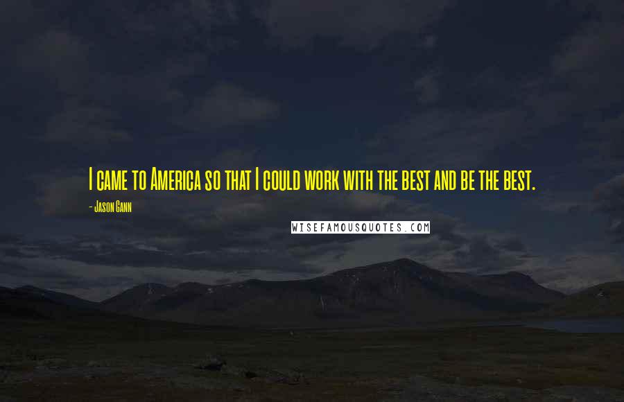 Jason Gann Quotes: I came to America so that I could work with the best and be the best.