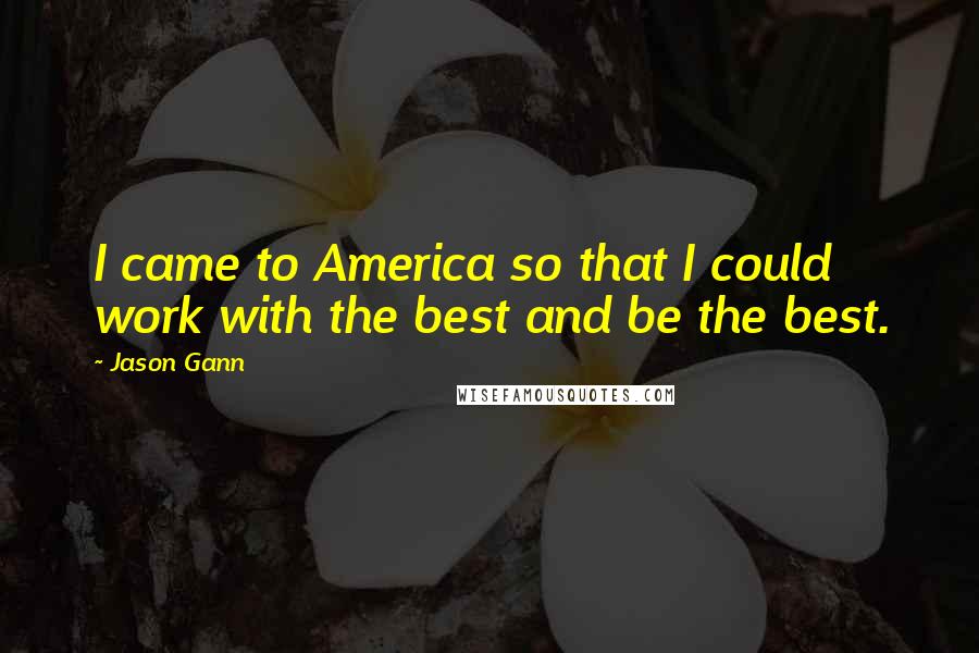 Jason Gann Quotes: I came to America so that I could work with the best and be the best.