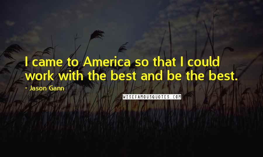 Jason Gann Quotes: I came to America so that I could work with the best and be the best.