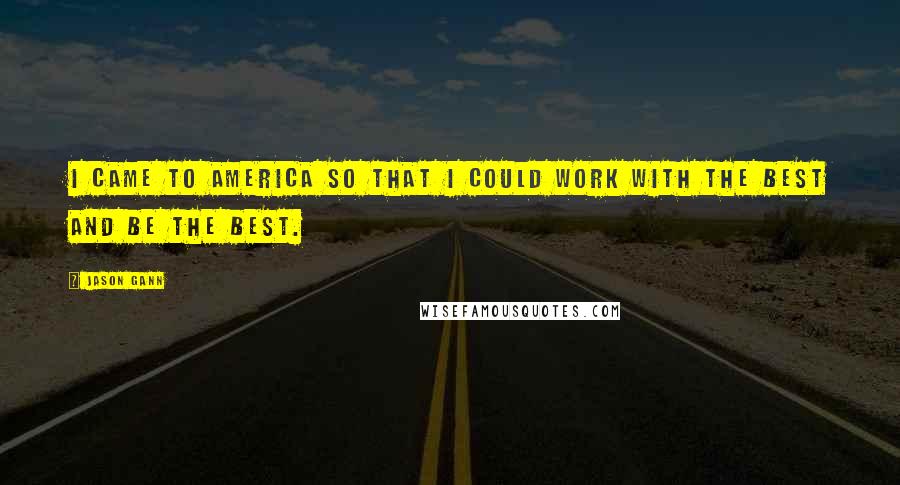 Jason Gann Quotes: I came to America so that I could work with the best and be the best.