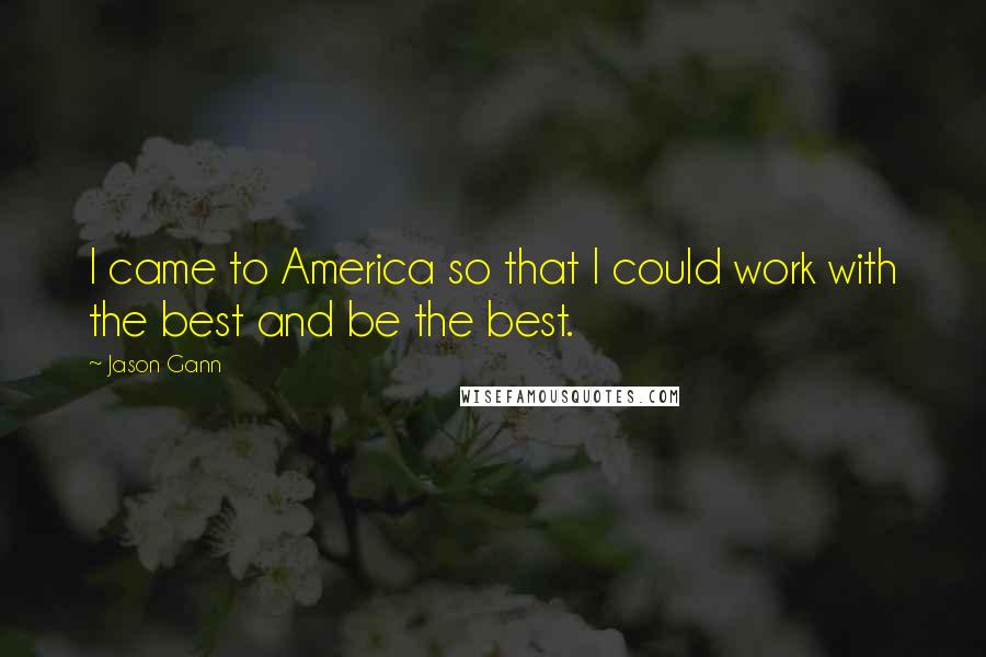 Jason Gann Quotes: I came to America so that I could work with the best and be the best.