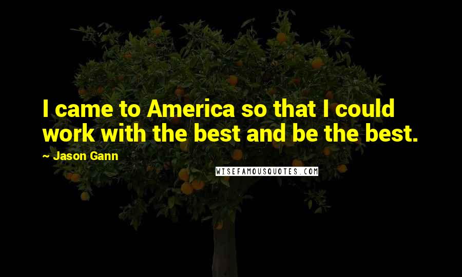 Jason Gann Quotes: I came to America so that I could work with the best and be the best.